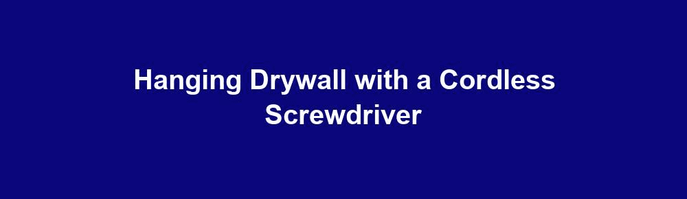 hanging drywall with a cordless screwdriver