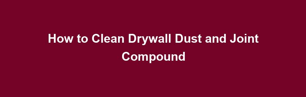 How to Clean Drywall Dust and Joint Compound