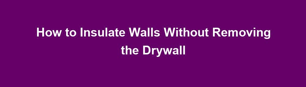 how to insulate walls without removing the drywall